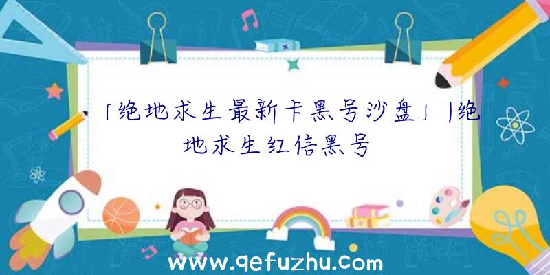 「绝地求生最新卡黑号沙盘」|绝地求生红信黑号